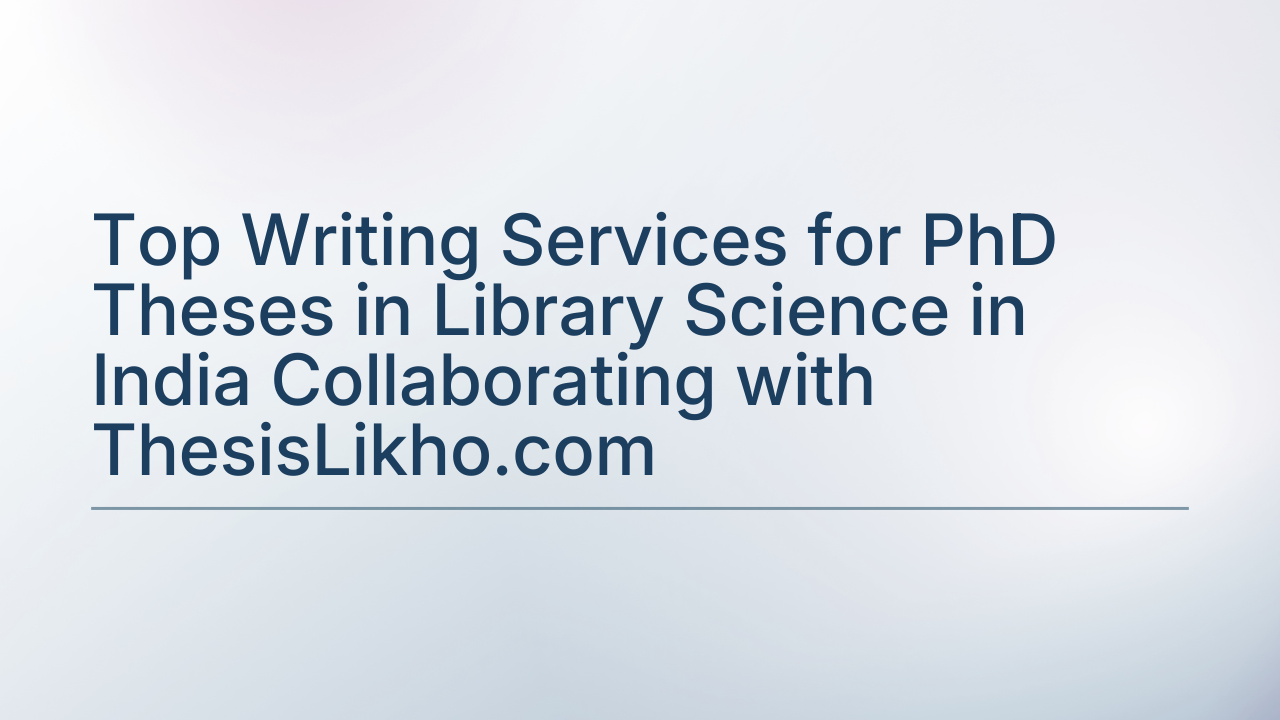 Top Writing Services for PhD Theses in Library Science in India Collaborating with ThesisLikho.com
