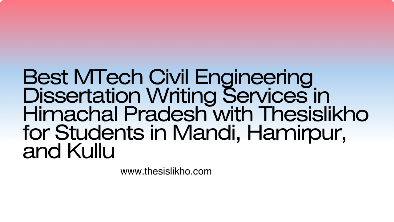 Best MTech Civil Engineering Dissertation Writing Services in Himachal Pradesh with Thesislikho for Students in Mandi, Hamirpur, and Kullu