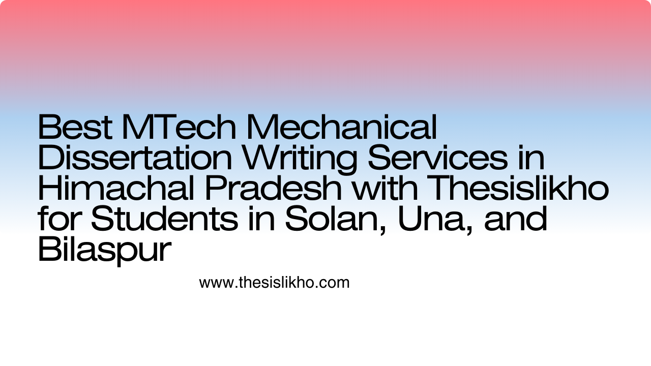 Best MTech Mechanical Dissertation Writing Services in Himachal Pradesh with Thesislikho for Students in Solan, Una, and Bilaspur