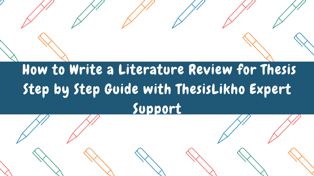How to Write a Literature Review for Thesis Step by Step Guide with ThesisLikho Expert Support