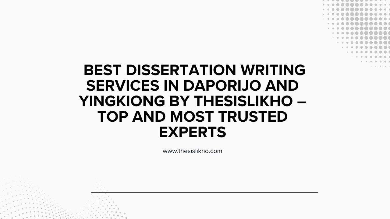 Best Dissertation Writing Services in Daporijo and Yingkiong by Thesislikho – Top and Most Trusted Experts