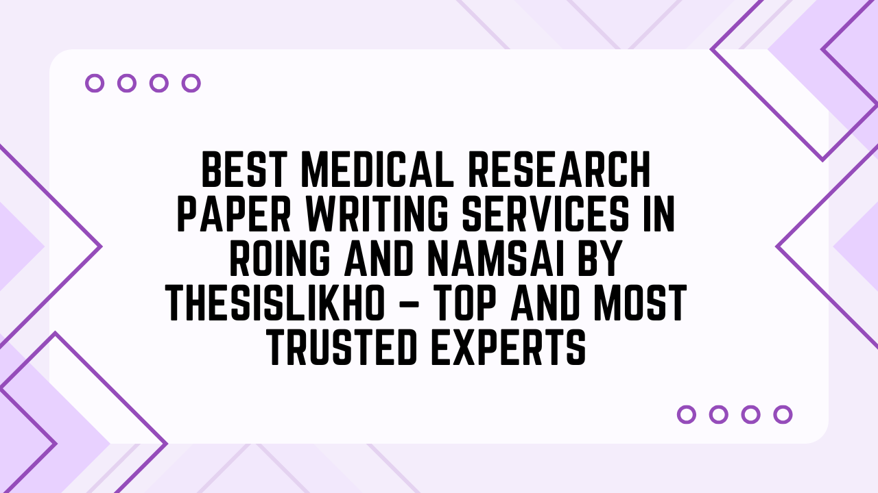 Best Medical Research Paper Writing Services in Roing and Namsai by Thesislikho – Top and Most Trusted Experts