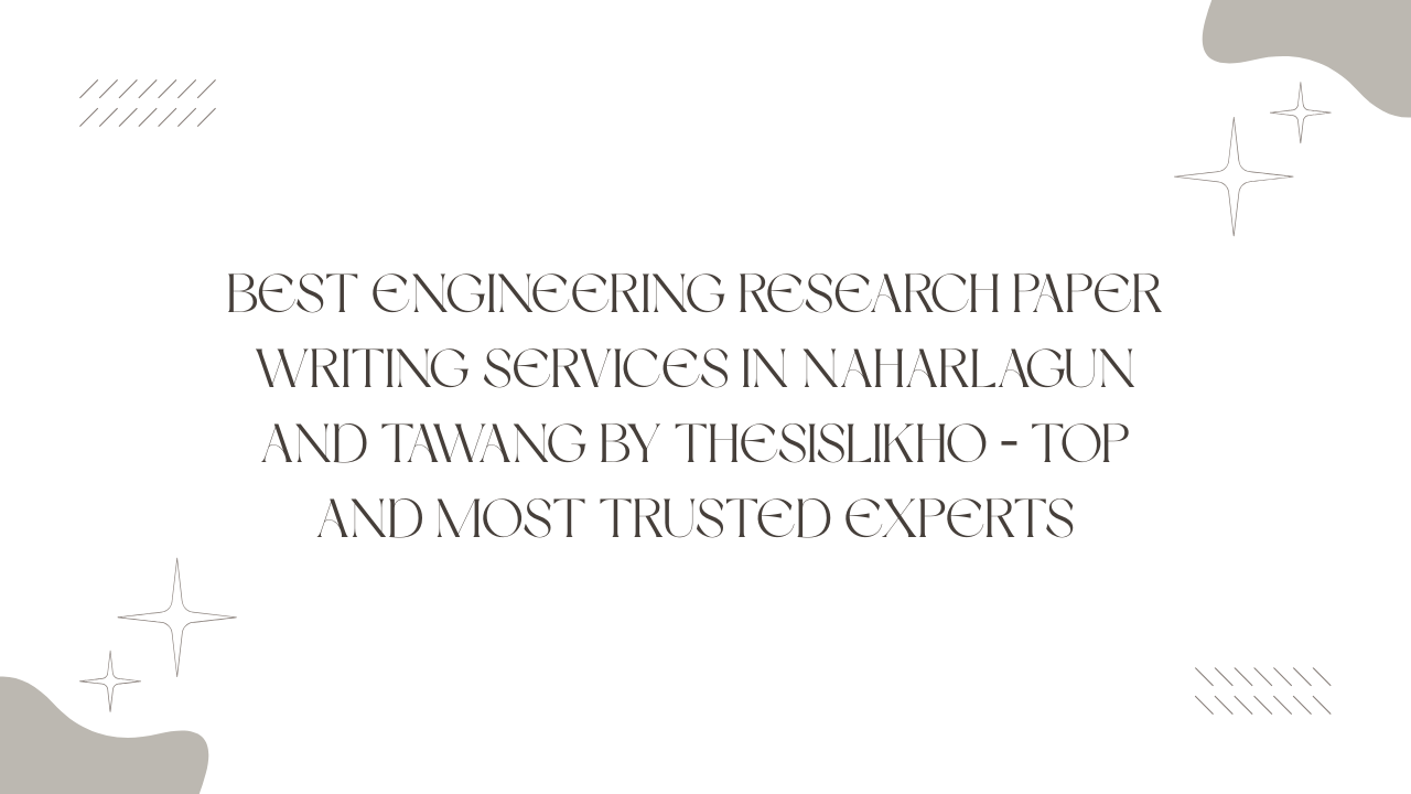 Best Engineering Research Paper Writing Services in Naharlagun and Tawang by Thesislikho – Top and Most Trusted Experts