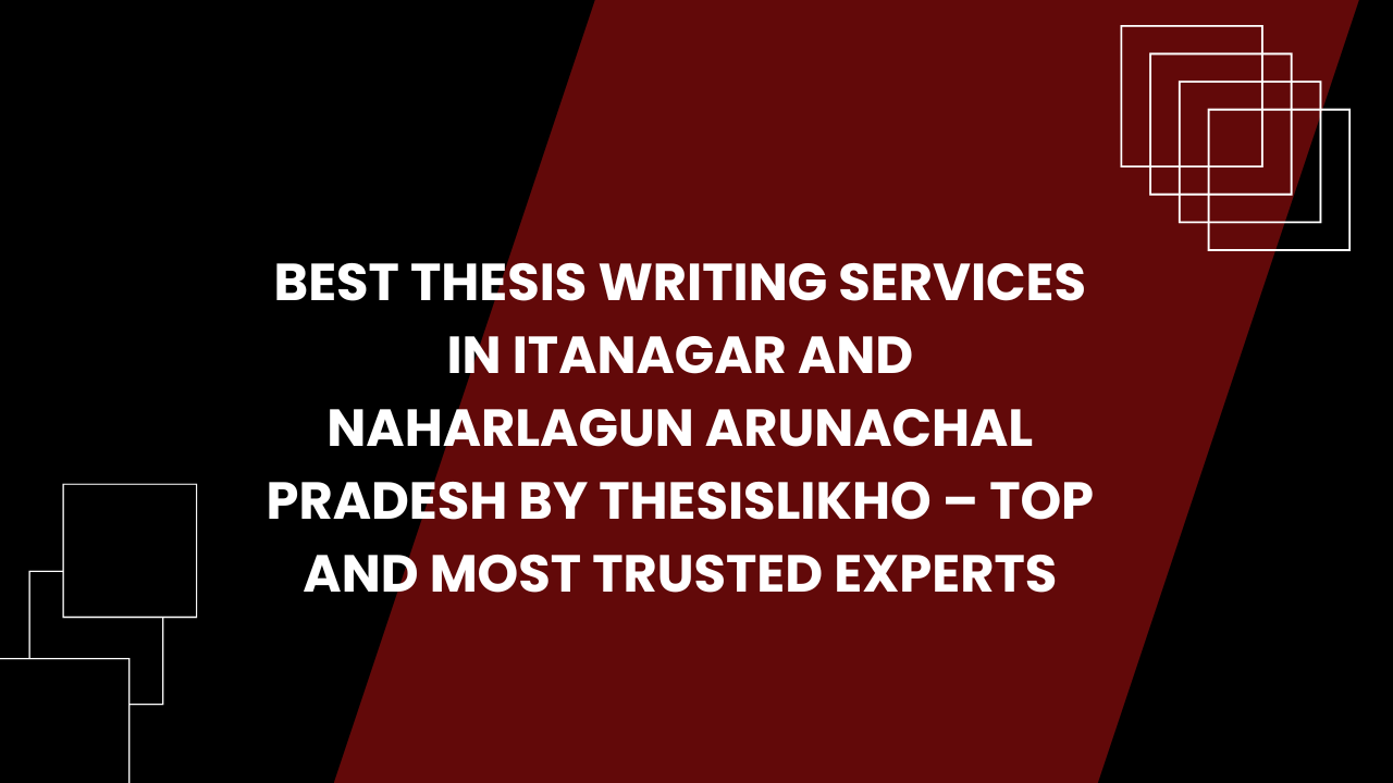 Best Thesis Writing Services in Itanagar and Naharlagun Arunachal Pradesh by Thesislikho – Top and Most Trusted Experts