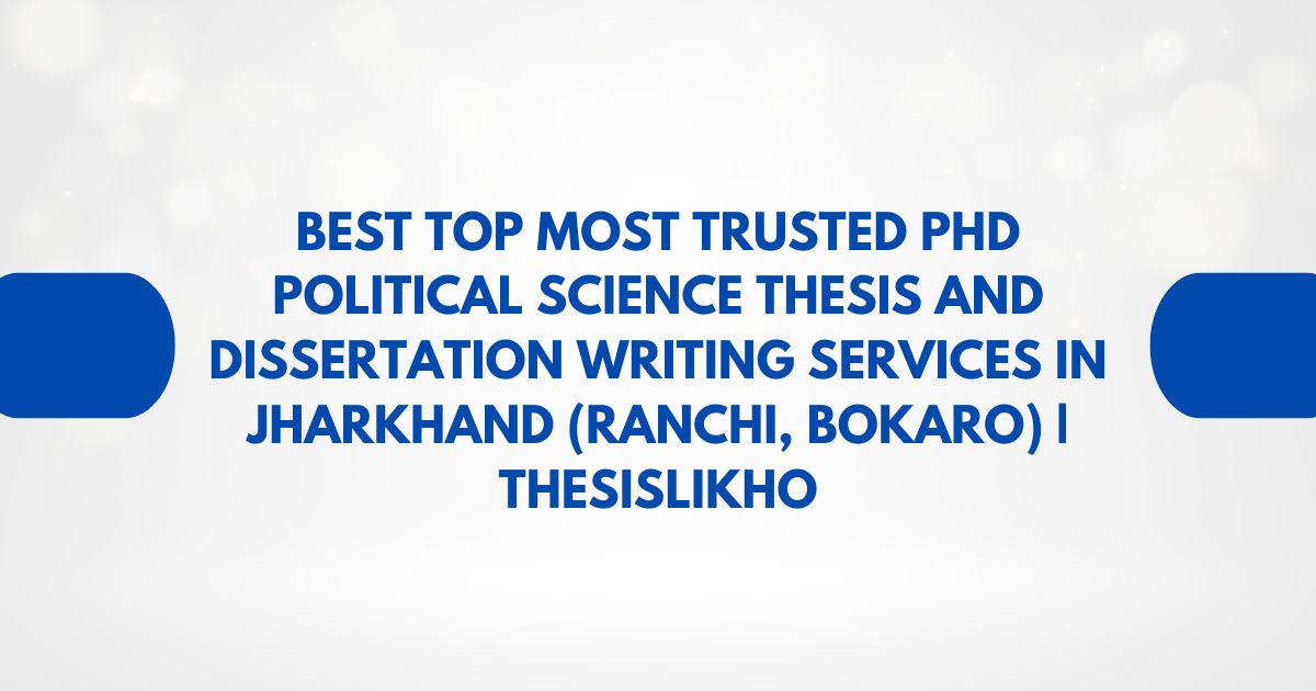 Best Top Most Trusted PhD Political Science Thesis and Dissertation Writing Services in Jharkhand (Ranchi, Bokaro) | ThesisLikho