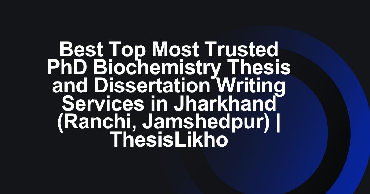 Best Top Most Trusted PhD Biochemistry Thesis and Dissertation Writing Services in Jharkhand (Ranchi, Jamshedpur) | ThesisLikho