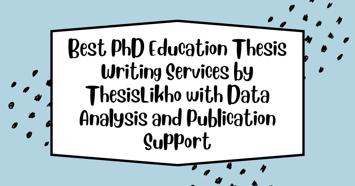 Best PhD Education Thesis Writing Services by ThesisLikho with Data Analysis and Publication Support