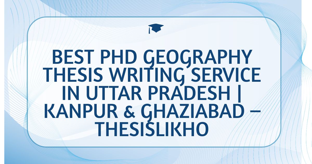Best PhD Geography Thesis Writing Service in Uttar Pradesh | Kanpur & Ghaziabad – ThesisLikho