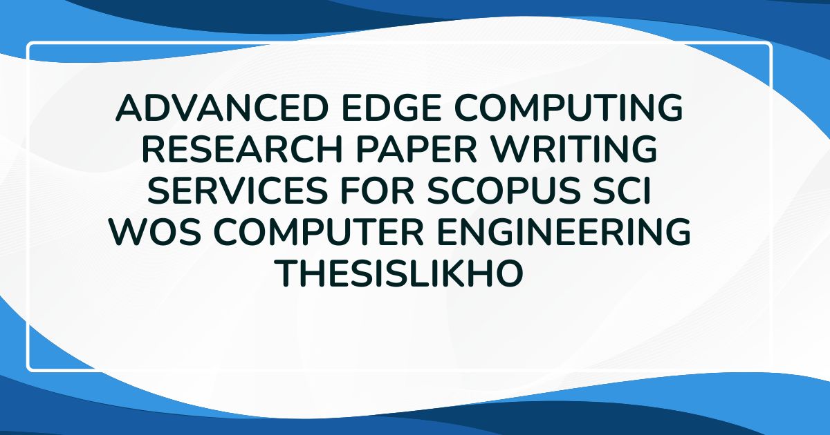 Advanced Edge Computing Research Paper Writing Services for Scopus SCI WoS Computer Engineering ThesisLikho